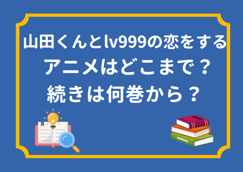 「山田くんとlv999の恋をする」のアニメはどこまで放送された？続きは何巻から読めばいい？